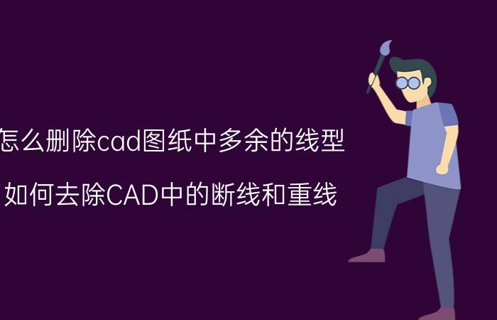 怎么删除cad图纸中多余的线型 如何去除CAD中的断线和重线？